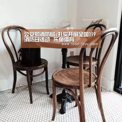 公安部消防局:扎实开展全国119消防日活动-乐鱼体育(图1) 乐鱼网址