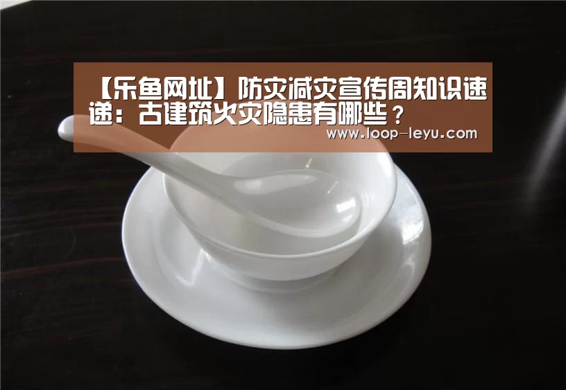 【乐鱼网址】防灾减灾宣传周知识速递:古建筑火灾隐患有哪些?(图2) 乐鱼网址