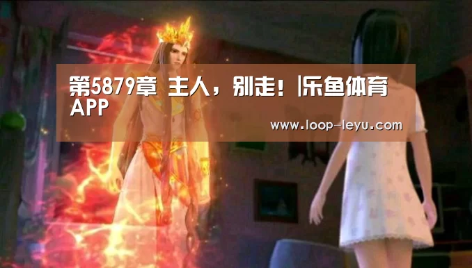 第5879章 主人,别走!|乐鱼体育APP(图3) 乐鱼体育